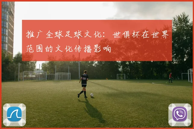 推广全球足球文化：世俱杯在世界范围的文化传播影响