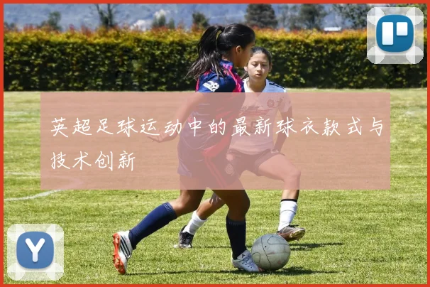 英超足球运动中的最新球衣款式与技术创新